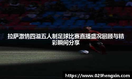 拉萨激情四溢五人制足球比赛直播盛况回顾与精彩瞬间分享